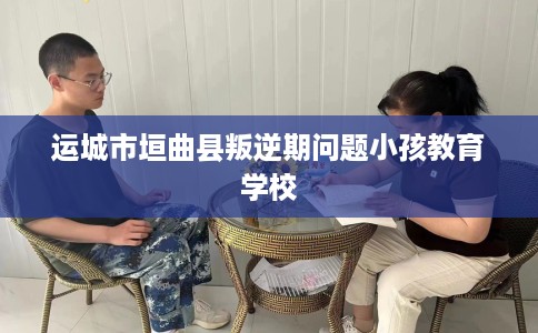 运城市垣曲县叛逆期问题小孩教育学校