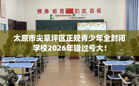 太原市尖草坪区正规青少年全封闭学校2026年错过亏大！