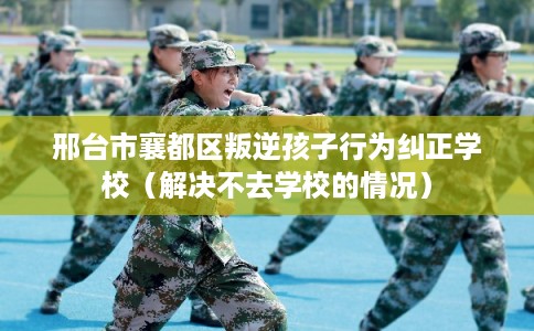 邢台市襄都区叛逆孩子行为纠正学校(解决不去学校的情况) 邢台市襄都区叛逆孩子行为纠正学校(解决不去学校的情况)