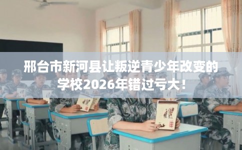 邢台市新河县让叛逆青少年改变的学校2026年错过亏大！