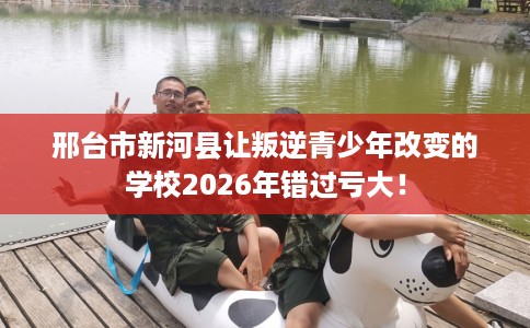 邢台市新河县让叛逆青少年改变的学校2026年错过亏大！
