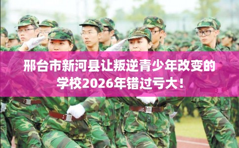 邢台市新河县让叛逆青少年改变的学校2026年错过亏大！