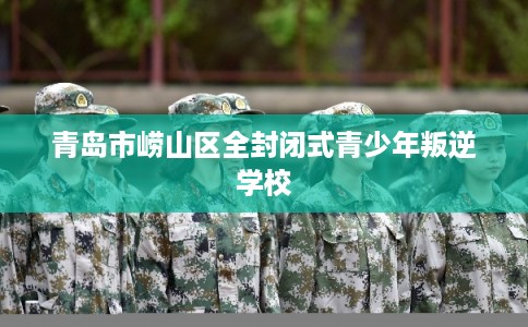 青岛市崂山区全封闭式青少年叛逆学校