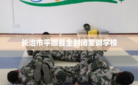 长治市平顺县全封闭军训学校