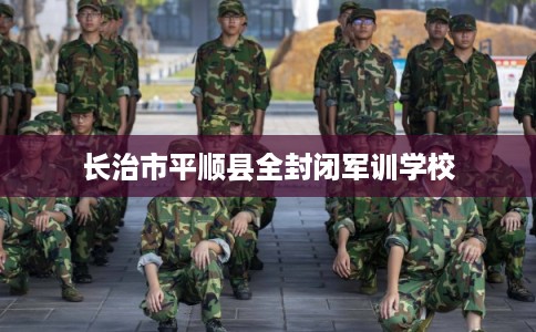 长治市平顺县全封闭军训学校