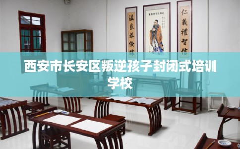 西安市长安区叛逆孩子封闭式培训学校 西安市长安区叛逆孩子封闭式培训学校