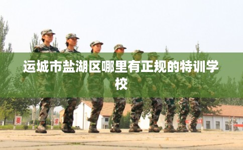 运城市盐湖区哪里有正规的特训学校