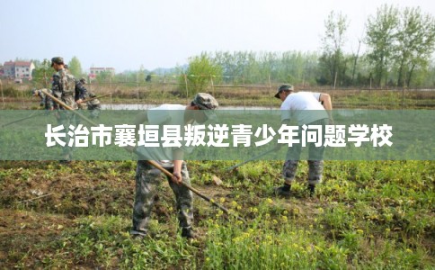 长治市襄垣县叛逆青少年问题学校 长治市襄垣县叛逆青少年问题学校