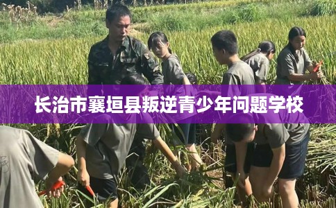 长治市襄垣县叛逆青少年问题学校 长治市襄垣县叛逆青少年问题学校