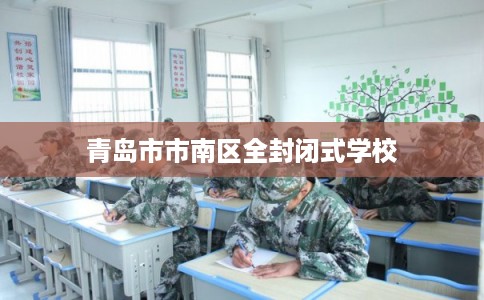 青岛市市南区全封闭式学校 青岛市市南区全封闭式学校