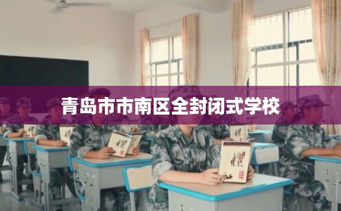 青岛市市南区全封闭式学校 青岛市市南区全封闭式学校