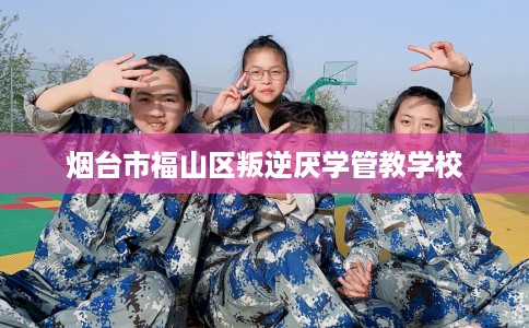 烟台市福山区叛逆厌学管教学校