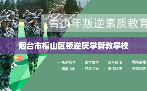 烟台市福山区叛逆厌学管教学校