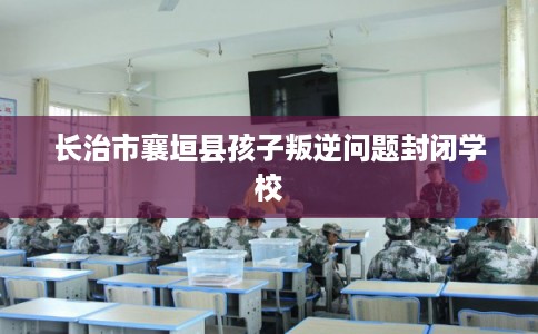 长治市襄垣县孩子叛逆问题封闭学校