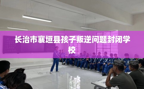 长治市襄垣县孩子叛逆问题封闭学校