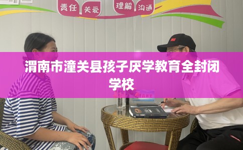 渭南市潼关县孩子厌学教育全封闭学校