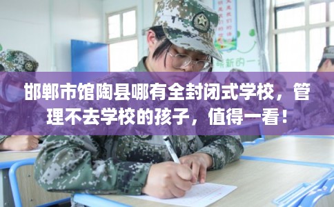 邯郸市馆陶县哪有全封闭式学校,管理不去学校的孩子,值得一看! 邯郸市馆陶县哪有全封闭式学校,管理不去学校的孩子,值得一看!