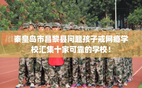 秦皇岛市昌黎县问题孩子戒网瘾学校汇集十家可靠的学校! 秦皇岛市昌黎县问题孩子戒网瘾学校汇集十家可靠的学校!