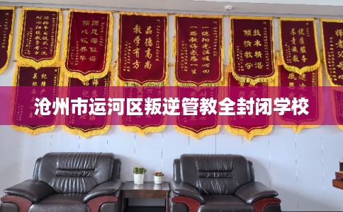 沧州市运河区叛逆管教全封闭学校