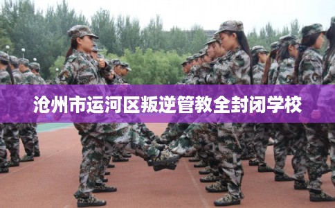 沧州市运河区叛逆管教全封闭学校