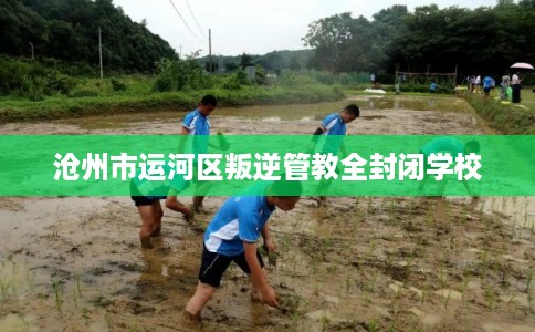 沧州市运河区叛逆管教全封闭学校