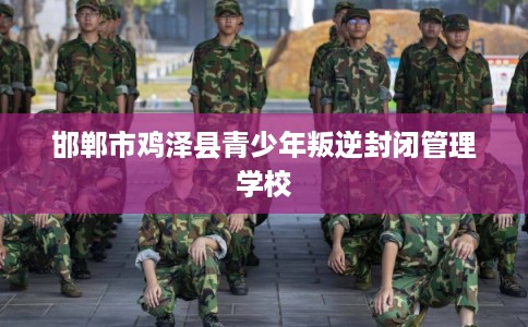 邯郸市鸡泽县青少年叛逆封闭管理学校 邯郸市鸡泽县青少年叛逆封闭管理学校