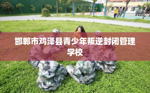 邯郸市鸡泽县青少年叛逆封闭管理学校 邯郸市鸡泽县青少年叛逆封闭管理学校