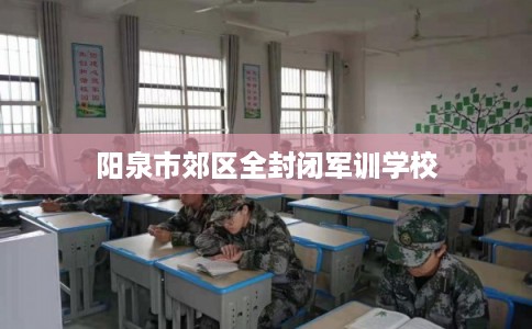 阳泉市郊区全封闭军训学校