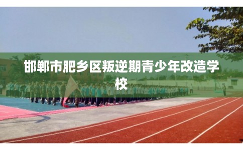 邯郸市肥乡区叛逆期青少年改造学校