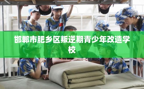 邯郸市肥乡区叛逆期青少年改造学校