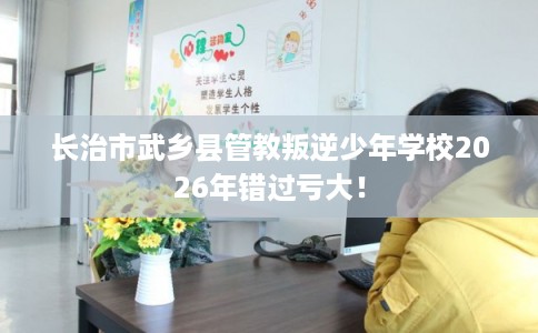 长治市武乡县管教叛逆少年学校2026年错过亏大! 长治市武乡县管教叛逆少年学校2026年错过亏大!