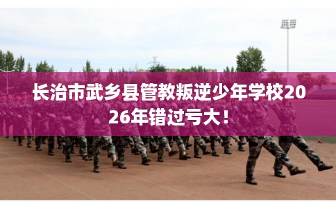 长治市武乡县管教叛逆少年学校2026年错过亏大! 长治市武乡县管教叛逆少年学校2026年错过亏大!