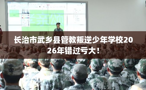 长治市武乡县管教叛逆少年学校2026年错过亏大! 长治市武乡县管教叛逆少年学校2026年错过亏大!