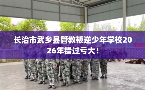 长治市武乡县管教叛逆少年学校2026年错过亏大! 长治市武乡县管教叛逆少年学校2026年错过亏大!