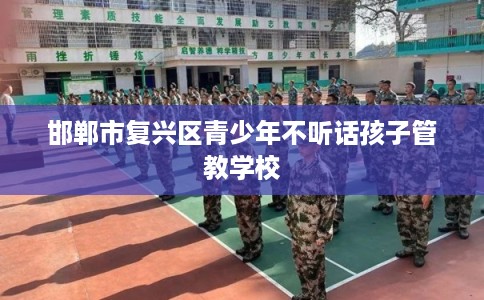 邯郸市复兴区青少年不听话孩子管教学校