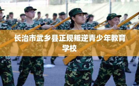 长治市武乡县正规叛逆青少年教育学校