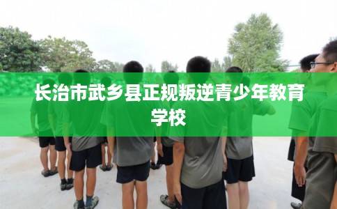 长治市武乡县正规叛逆青少年教育学校