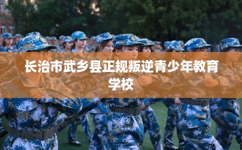 长治市武乡县正规叛逆青少年教育学校