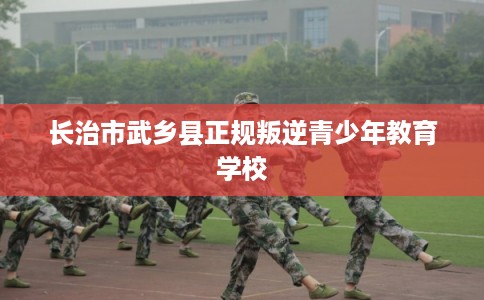 长治市武乡县正规叛逆青少年教育学校