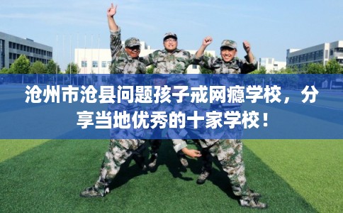 沧州市沧县问题孩子戒网瘾学校,分享当地优秀的十家学校! 沧州市沧县问题孩子戒网瘾学校,分享当地优秀的十家学校!