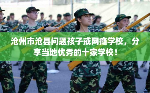 沧州市沧县问题孩子戒网瘾学校,分享当地优秀的十家学校! 沧州市沧县问题孩子戒网瘾学校,分享当地优秀的十家学校!
