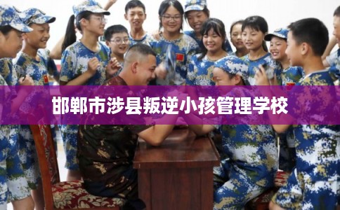 邯郸市涉县叛逆小孩管理学校 邯郸市涉县叛逆小孩管理学校