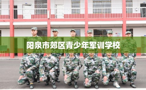 阳泉市郊区青少年军训学校