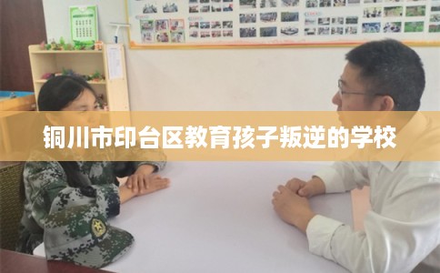 铜川市印台区教育孩子叛逆的学校