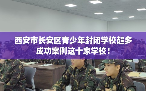 西安市长安区青少年封闭学校超多成功案例这十家学校！