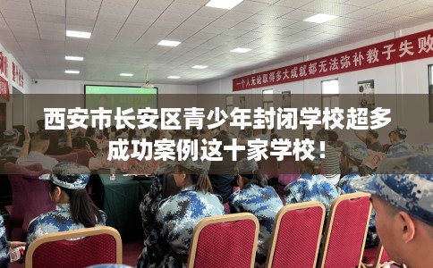 西安市长安区青少年封闭学校超多成功案例这十家学校！