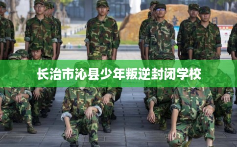 长治市沁县少年叛逆封闭学校
