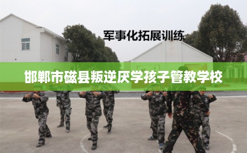 邯郸市磁县叛逆厌学孩子管教学校 邯郸市磁县叛逆厌学孩子管教学校