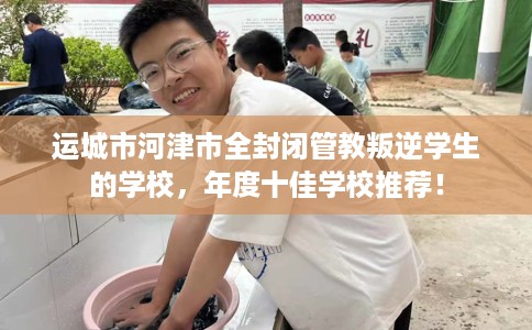 运城市河津市全封闭管教叛逆学生的学校,年度十佳学校推荐! 运城市河津市全封闭管教叛逆学生的学校,年度十佳学校推荐!
