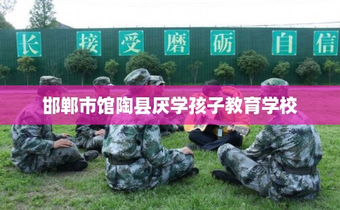 邯郸市馆陶县厌学孩子教育学校